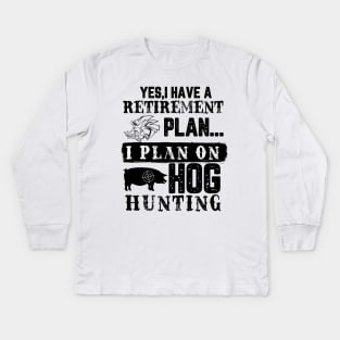 Yes I Have A Retirement Plan I Plan On Hog hunting Kids Long Sleeve T-Shirt